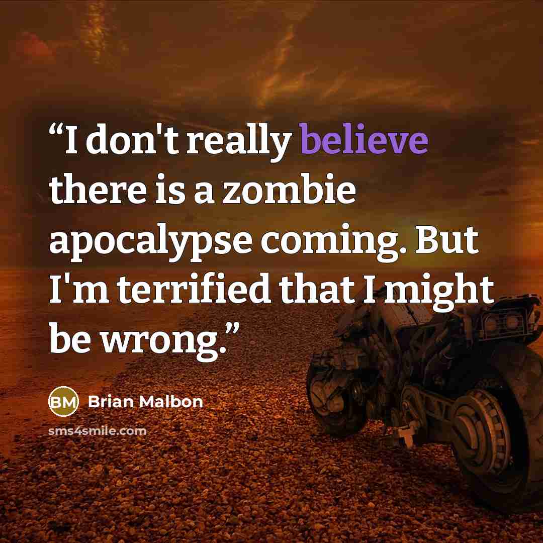 “I don't really believe there is a zombie apocalypse coming. But I'm terrified that I might be wrong.” quote by Brian Malbon