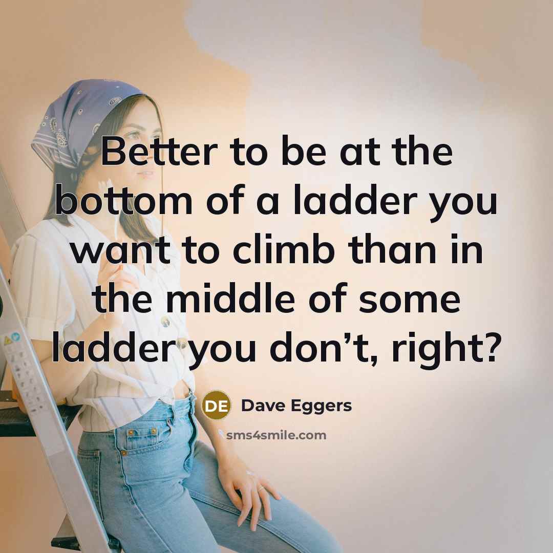 “Better to be at the bottom of a ladder you…” quote by Dave Eggers