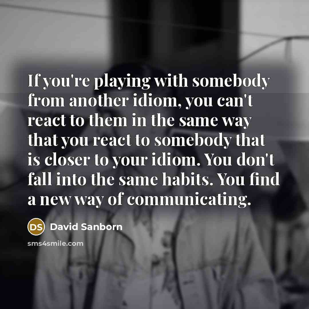 “If you're playing with somebody from another idiom, you can't…” quote by David Sanborn