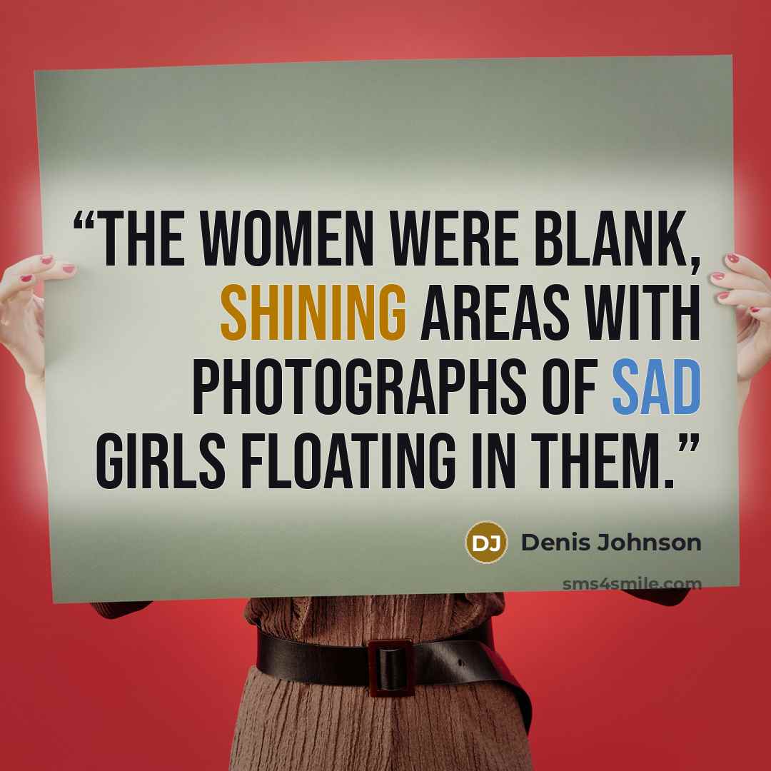 “The women were blank, shining areas with photographs of sad girls floating in them.” quote by Denis Johnson
