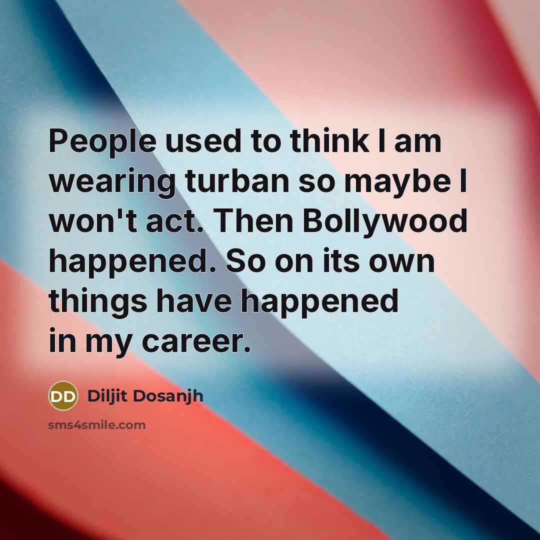 “People used to think I am wearing turban so maybe I won't act. Then Bollywood happened. So on its own things have happened in my career.” quote by Diljit Dosanjh