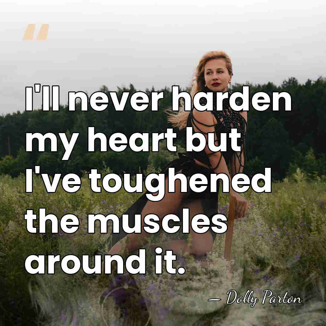 I'll never harden my heart but I've toughened the muscles around it. - Dolly Parton