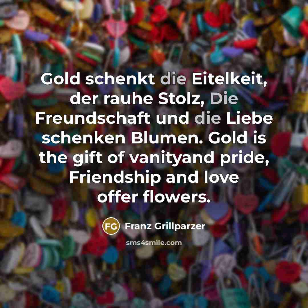 “Gold schenkt die Eitelkeit, der rauhe Stolz, Die Freundschaft und…” quote by Franz Grillparzer