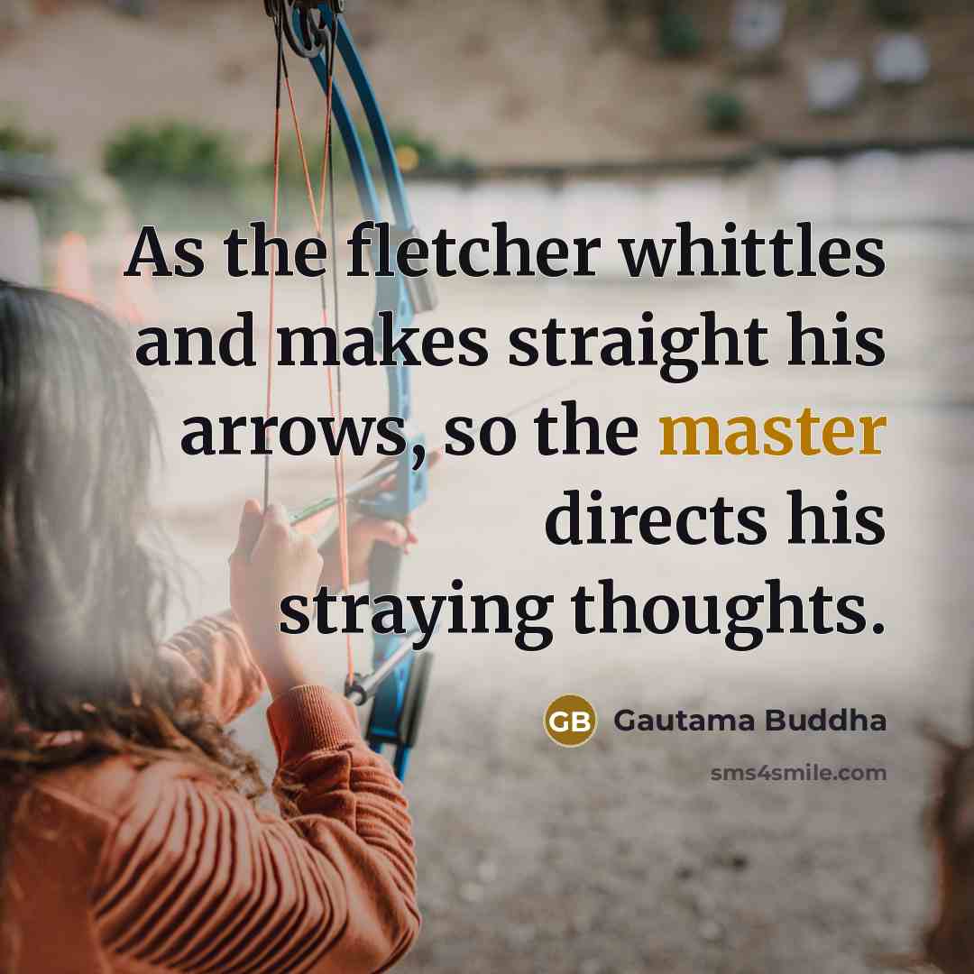 “As the fletcher whittles and makes straight his arrows, so…” quote by Gautama Buddha