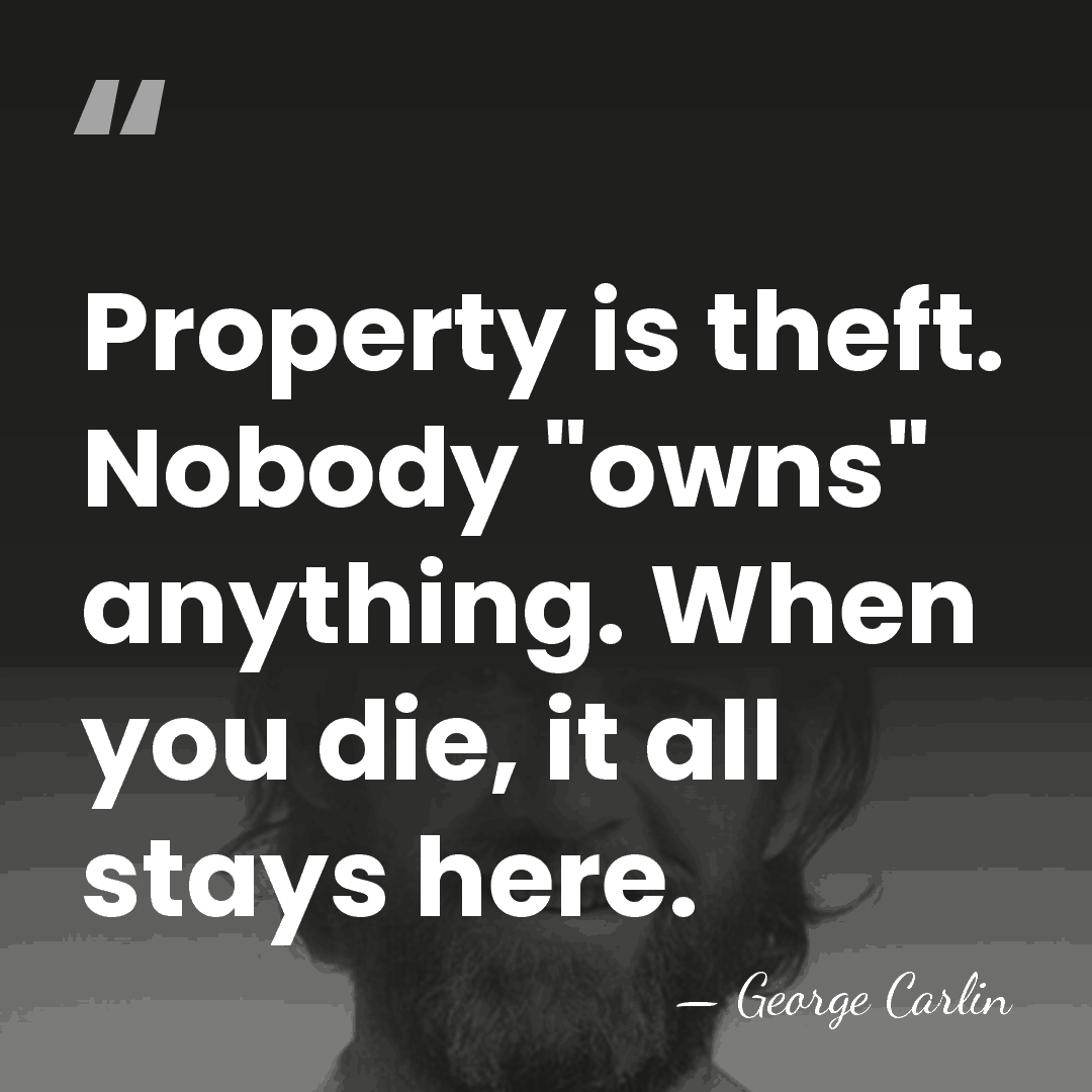 Property is theft. Nobody "owns" anything. When you die, it all stays&hellip; - George Carlin