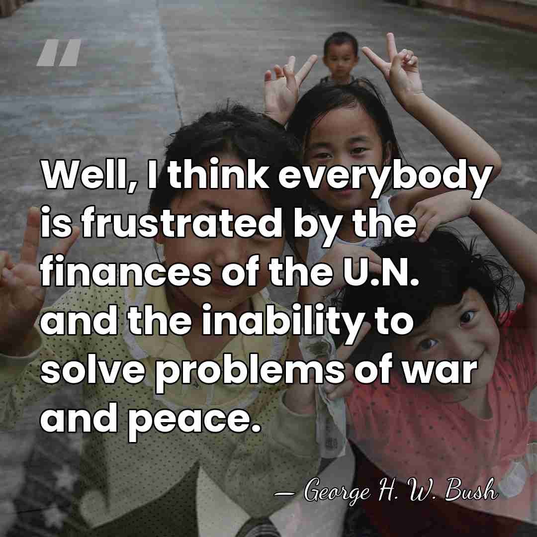 Well, I think everybody is frustrated by the finances of the U.N.&hellip; - George H. W. Bush