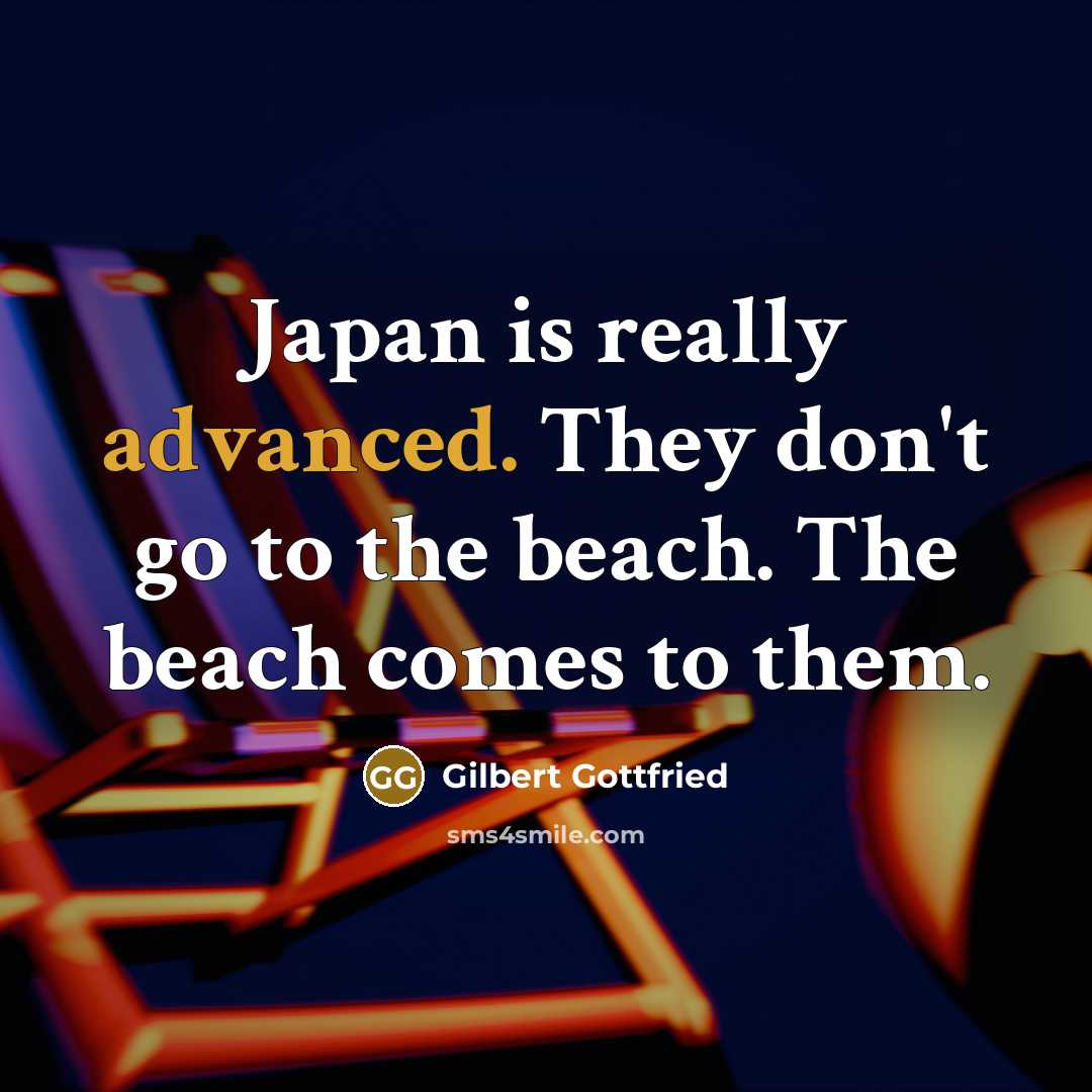 “Japan is really advanced. They don't go to the beach. The beach comes to them.” quote by Gilbert Gottfried