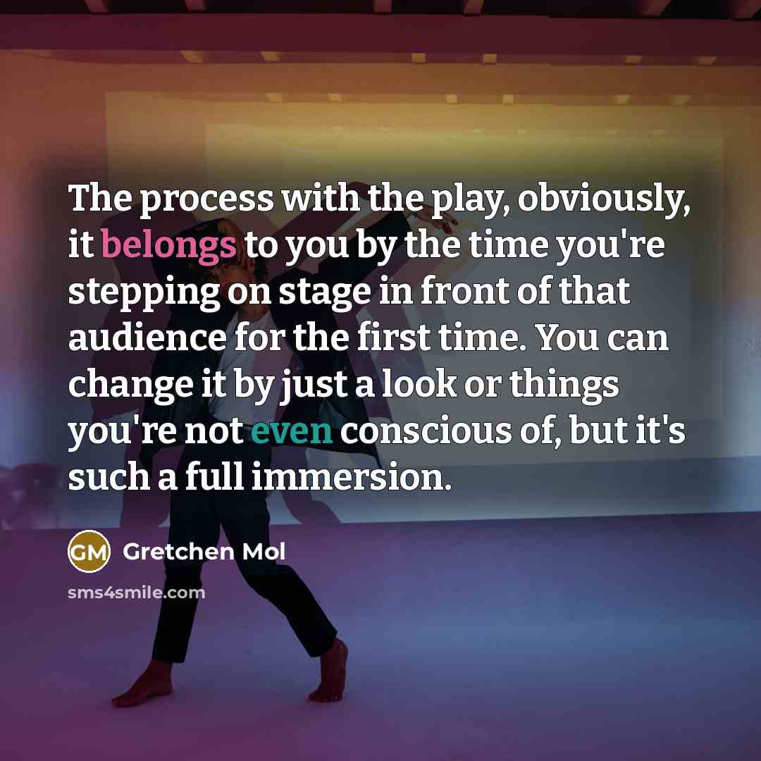 “The process with the play, obviously, it belongs to you by the time you're stepping on stage in front of that audience for the first time. You can change it by just a look or things you're not even conscious of, but it's such a full immersion.” quote by Gretchen Mol