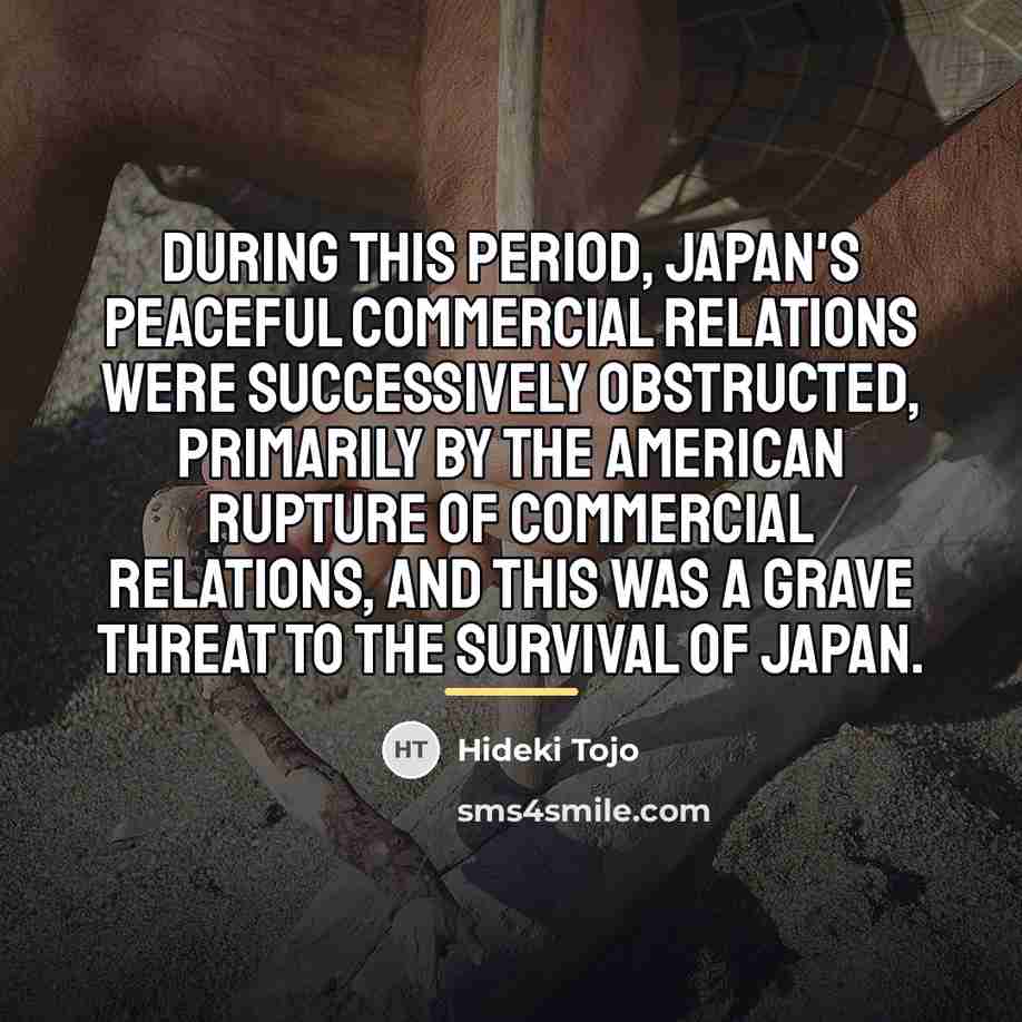 “During this period, Japan's peaceful commercial relations were successively obstructed,…” quote by Hideki Tojo