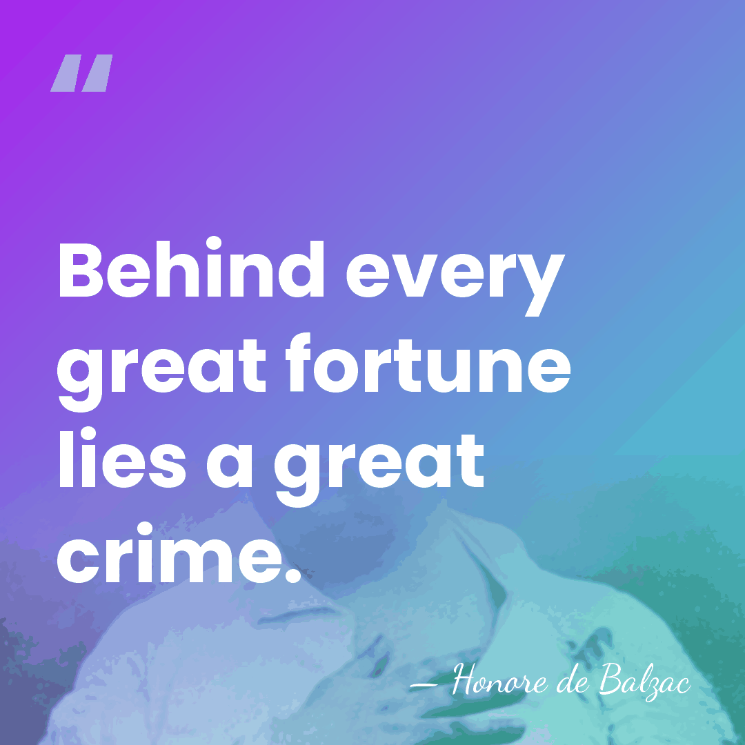 Behind every great fortune lies a great crime. - HonorÈ De Balzac