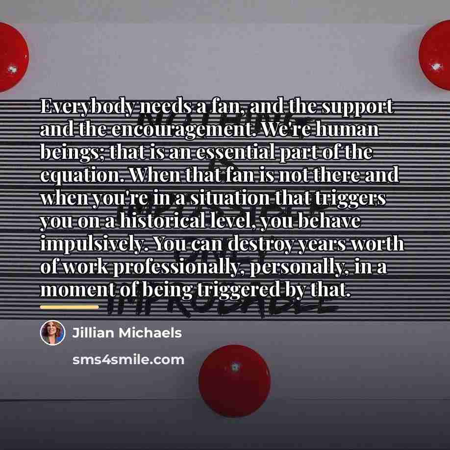 “Everybody needs a fan, and the support and the encouragement.…” quote by Jillian Michaels