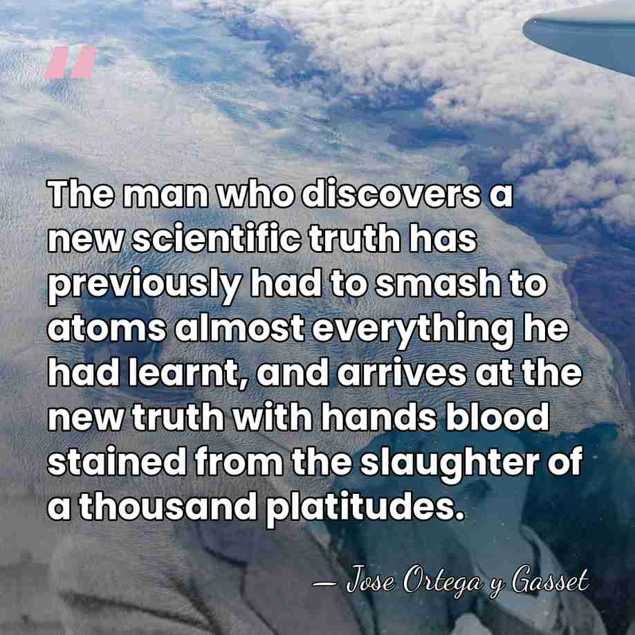 The man who discovers a new scientific truth has previously had to&hellip; - Jose Ortega y Gasset