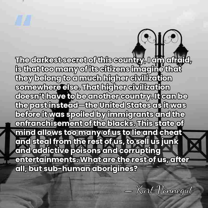 The darkest secret of this country, I am afraid, is that too&hellip; - Kurt Vonnegut