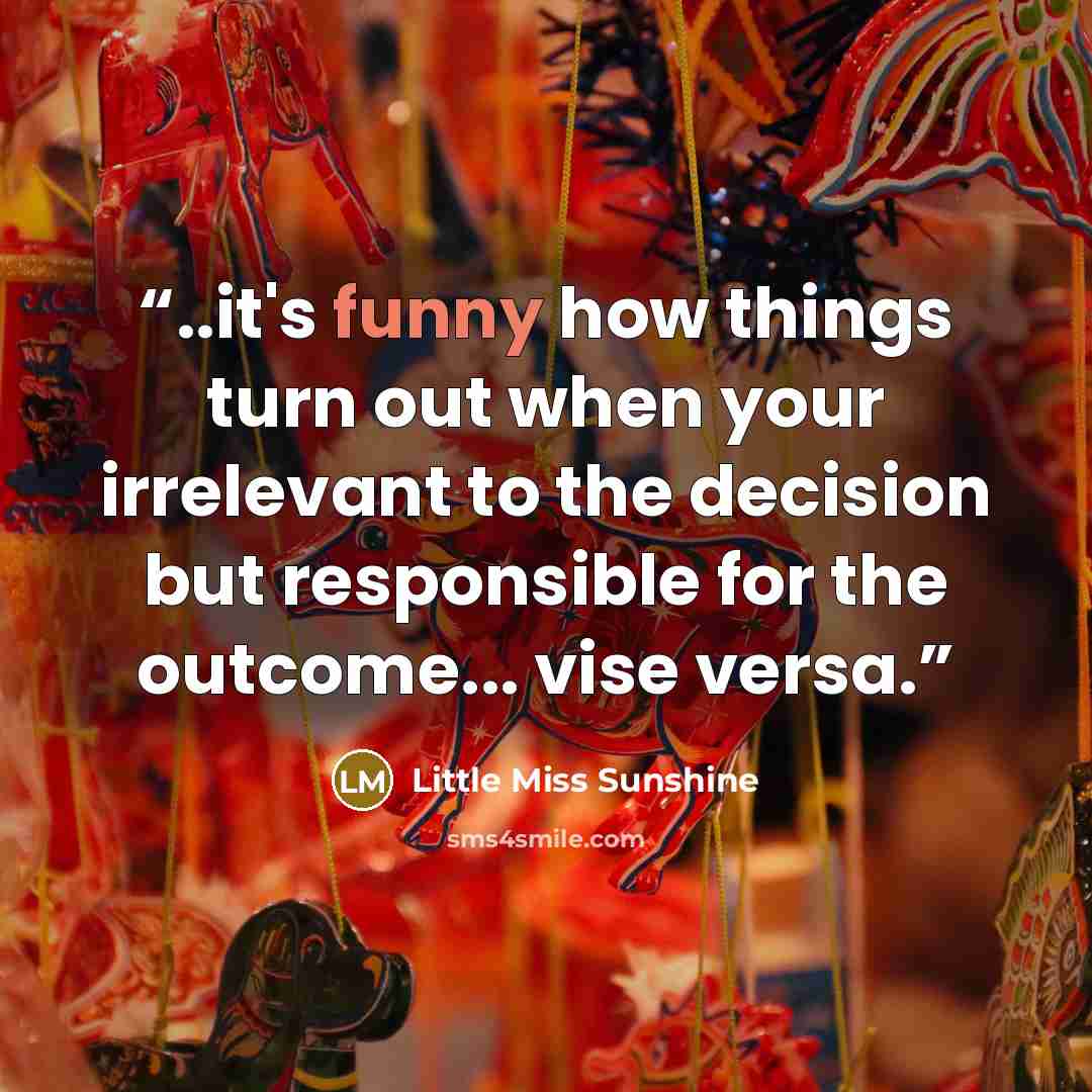 “..it's funny how things turn out when your irrelevant to the decision but responsible for the outcome... vise versa.” quote by Little Miss Sunshine