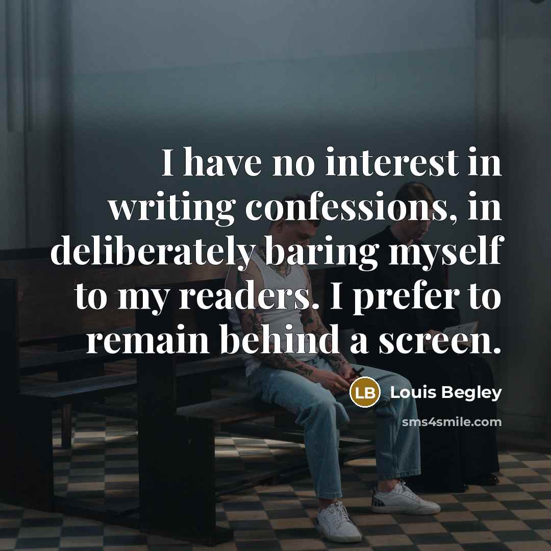 “I have no interest in writing confessions, in deliberately baring…” quote by Louis Begley