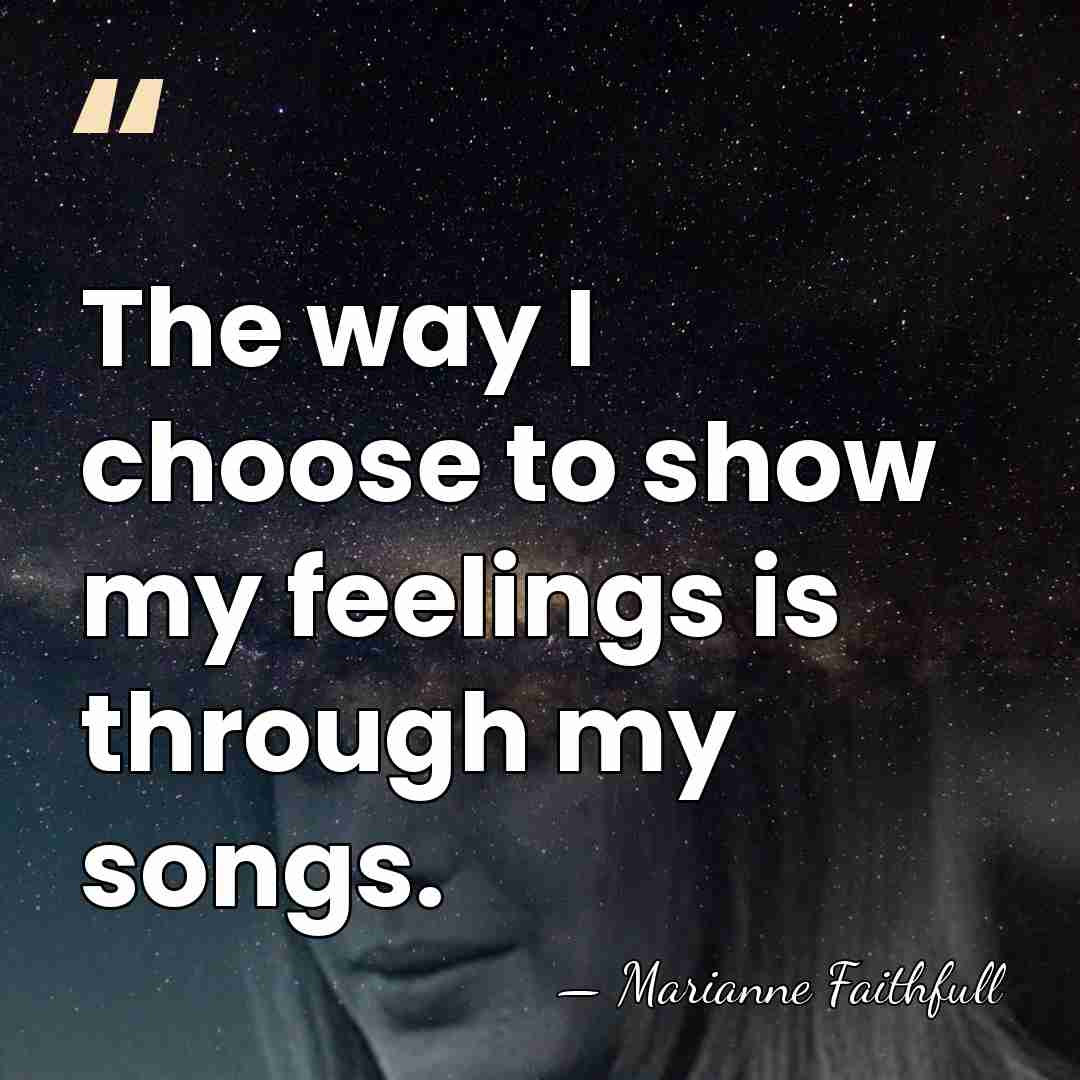 The way I choose to show my feelings is through my songs. - Marianne Faithfull