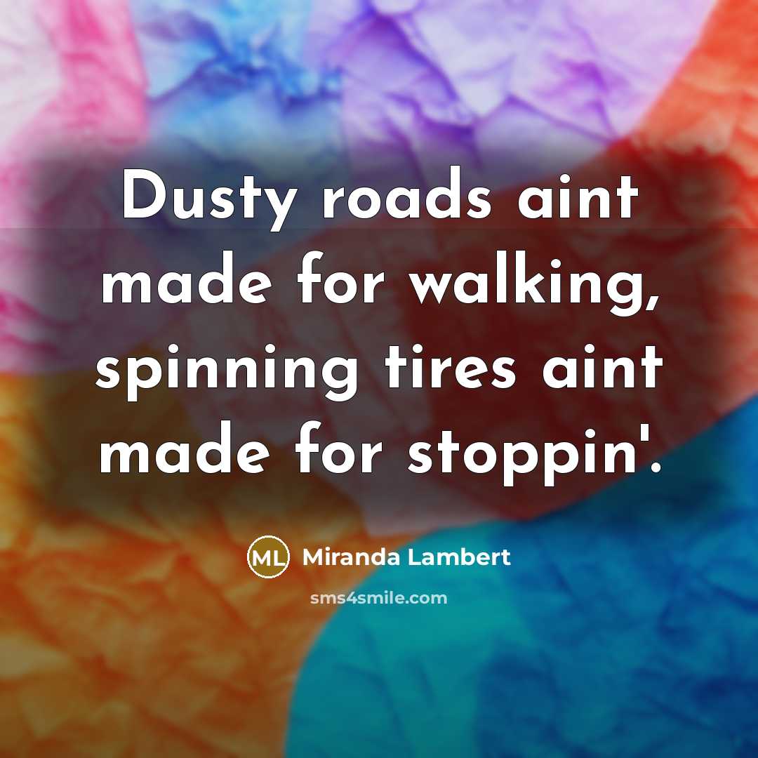 “Dusty roads aint made for walking, spinning tires aint made…” quote by Miranda Lambert