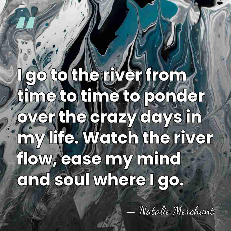 I go to the river from time to time to ponder over&hellip; - Natalie Merchant