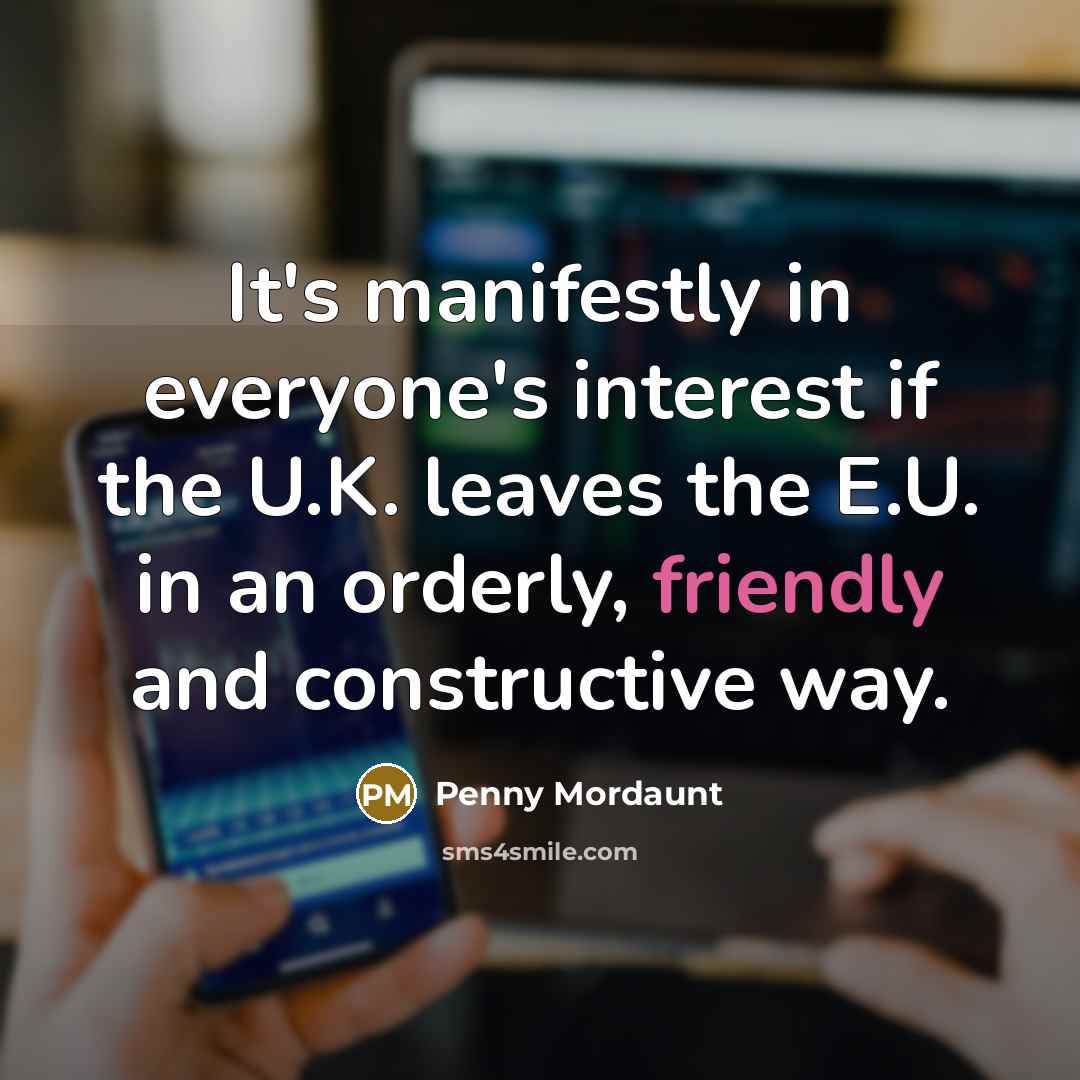 “It's manifestly in everyone's interest if the U.K. leaves the E.U. in an orderly, friendly and constructive way.” quote by Penny Mordaunt