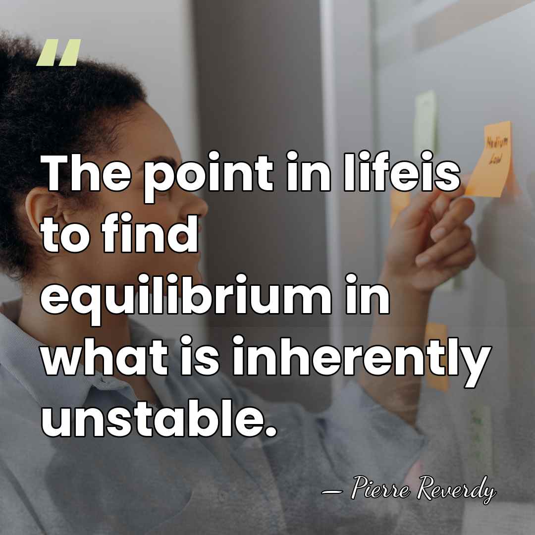 The point in lifeis to find equilibrium in what is inherently unstable. - Pierre Reverdy