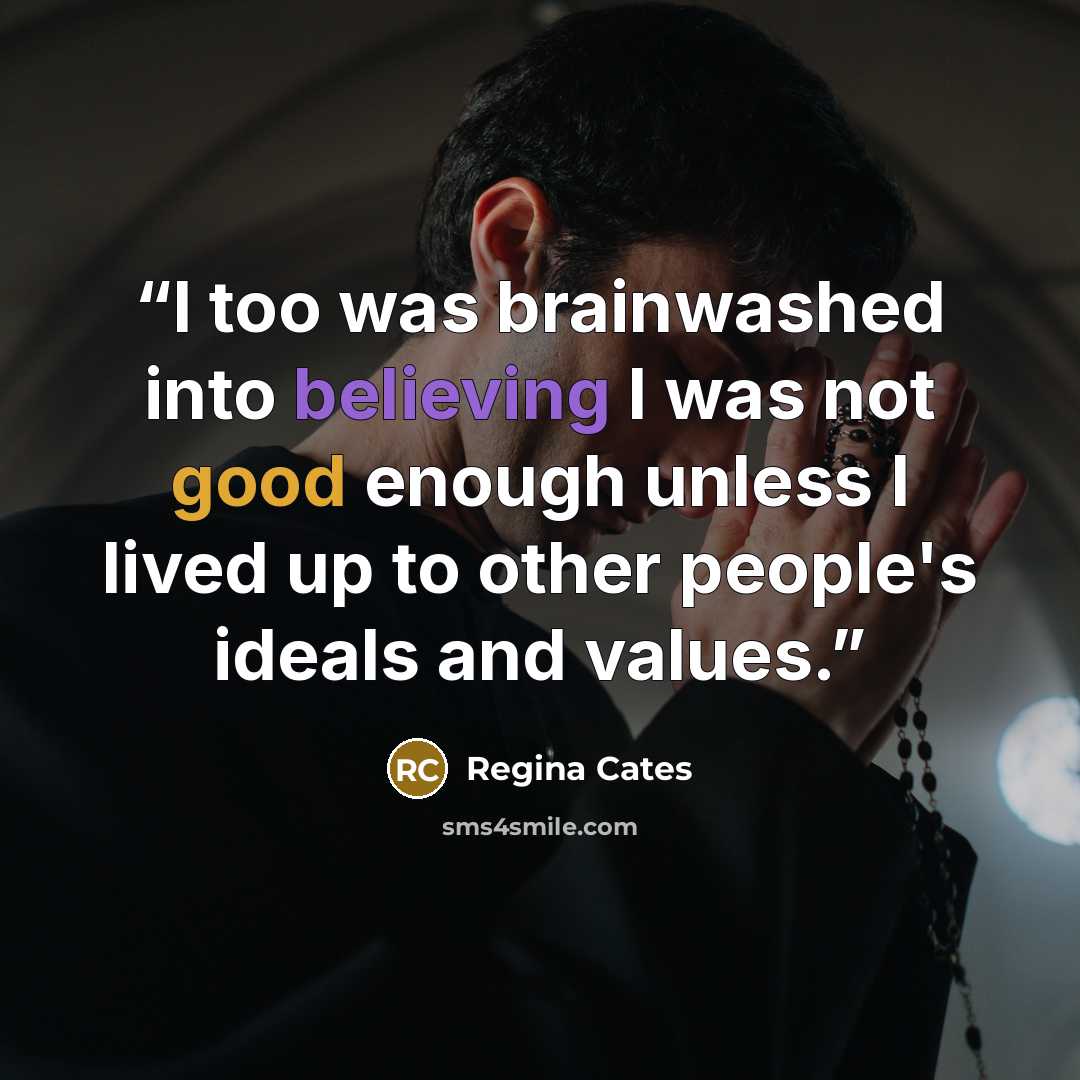 “I too was brainwashed into believing I was not good enough unless I lived up to other people's ideals and values.” quote by Regina Cates