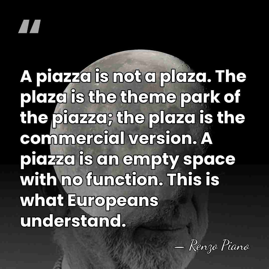 A piazza is not a plaza. The plaza is the theme park&hellip; - Renzo Piano