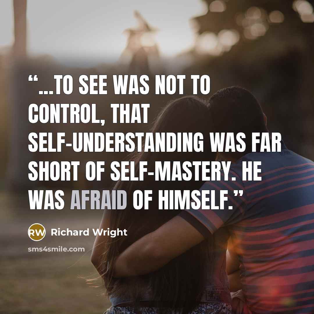 “...to see was not to control, that self-understanding was far short of self-mastery. He was afraid of himself.” quote by Richard Wright