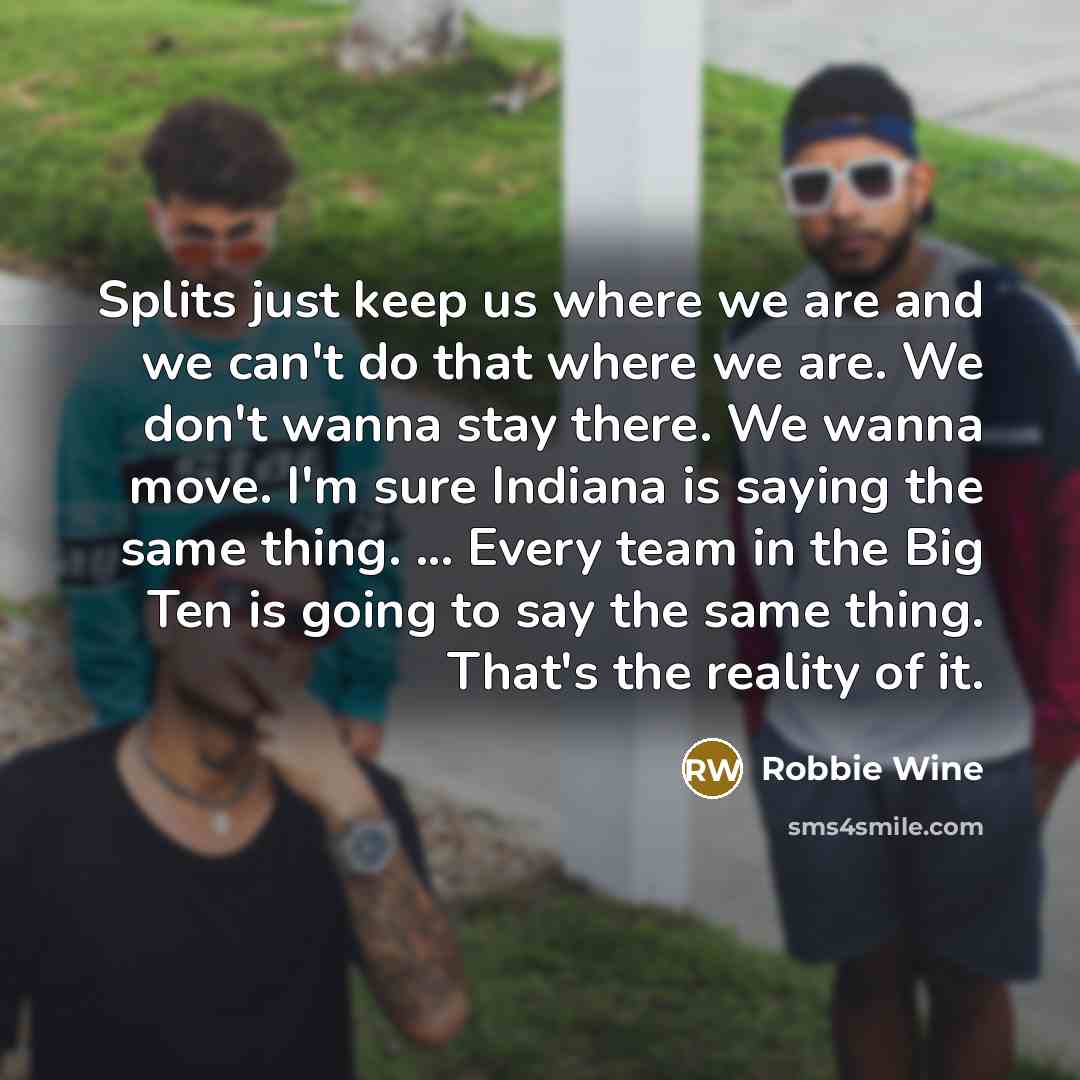 “Splits just keep us where we are and we can't do that where we are. We don't wanna stay there. We wanna move. I'm sure Indiana is saying the same thing. ... Every team in the Big Ten is going to say the same thing. That's the reality of it.” quote by Robbie Wine