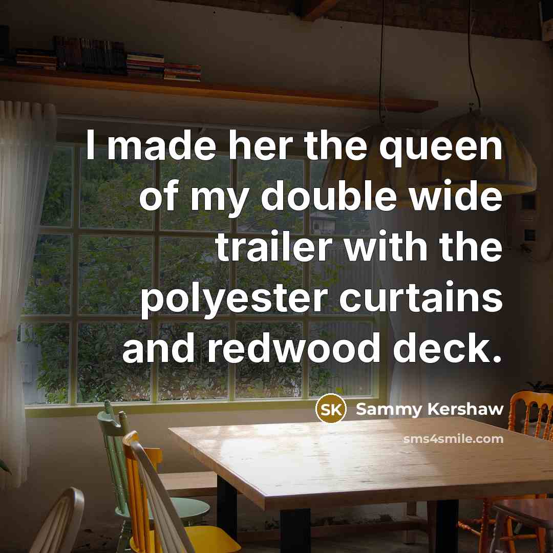 “I made her the queen of my double wide trailer…” quote by Sammy Kershaw
