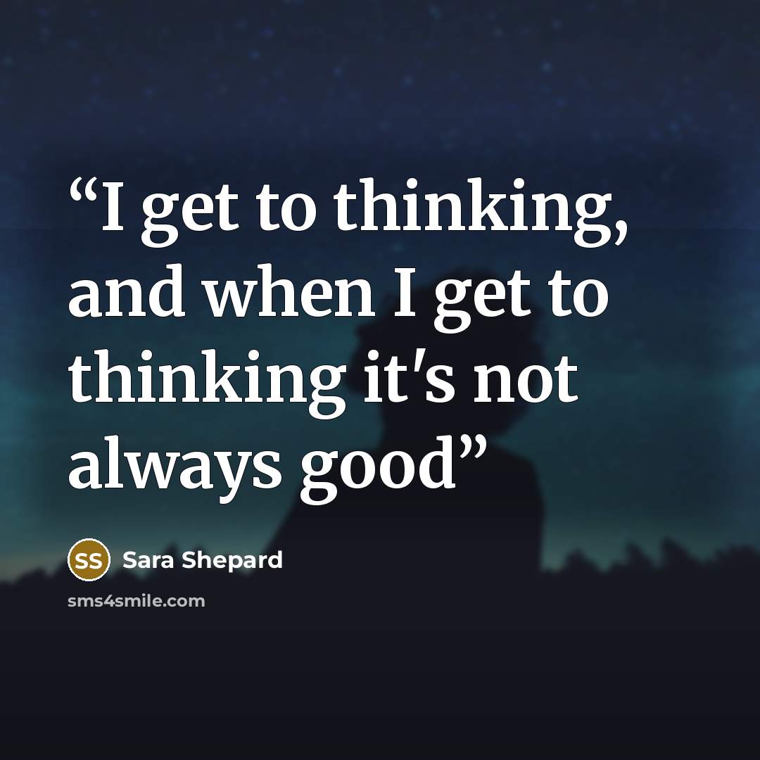 “I get to thinking, and when I get to thinking it's not always good” quote by Sara Shepard