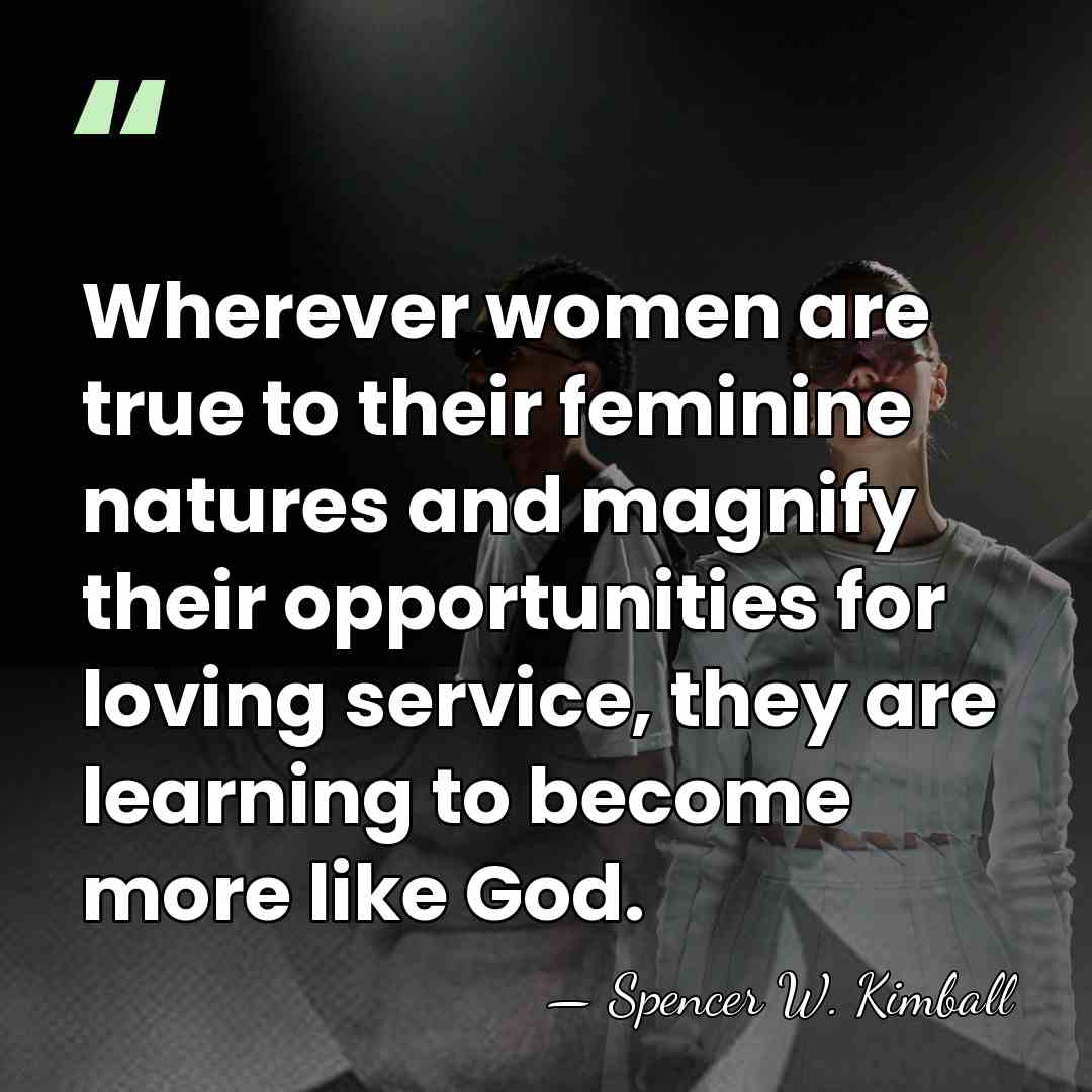 Wherever women are true to their feminine natures and magnify their opportunities&hellip; - Spencer W. Kimball