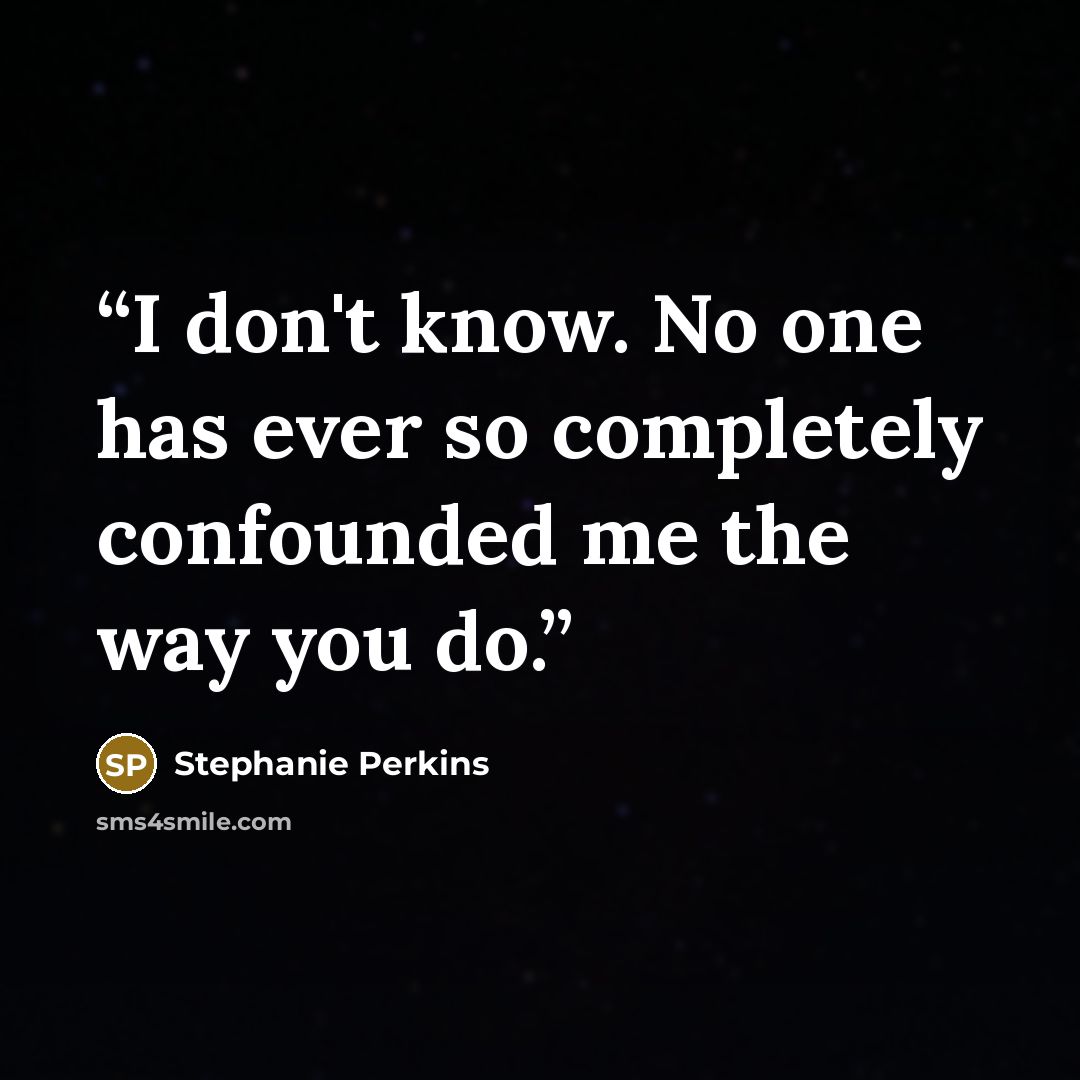 “I don't know. No one has ever so completely confounded me the way you do.” quote by Stephanie Perkins