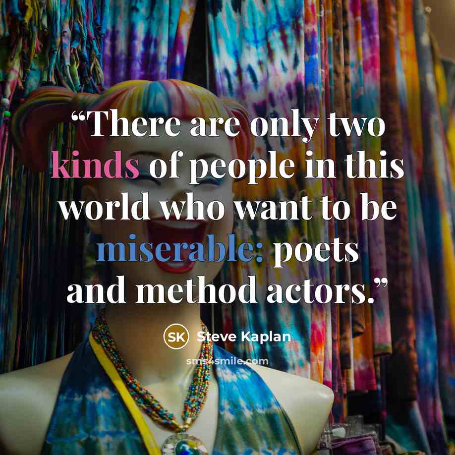 “There are only two kinds of people in this world who want to be miserable: poets and method actors.” quote by Steve Kaplan