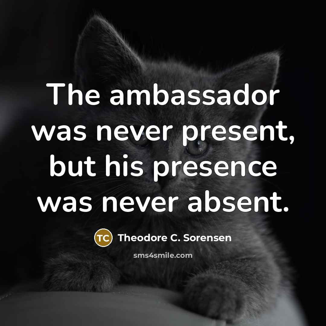 “The ambassador was never present, but his presence was never…” quote by Theodore C. Sorensen