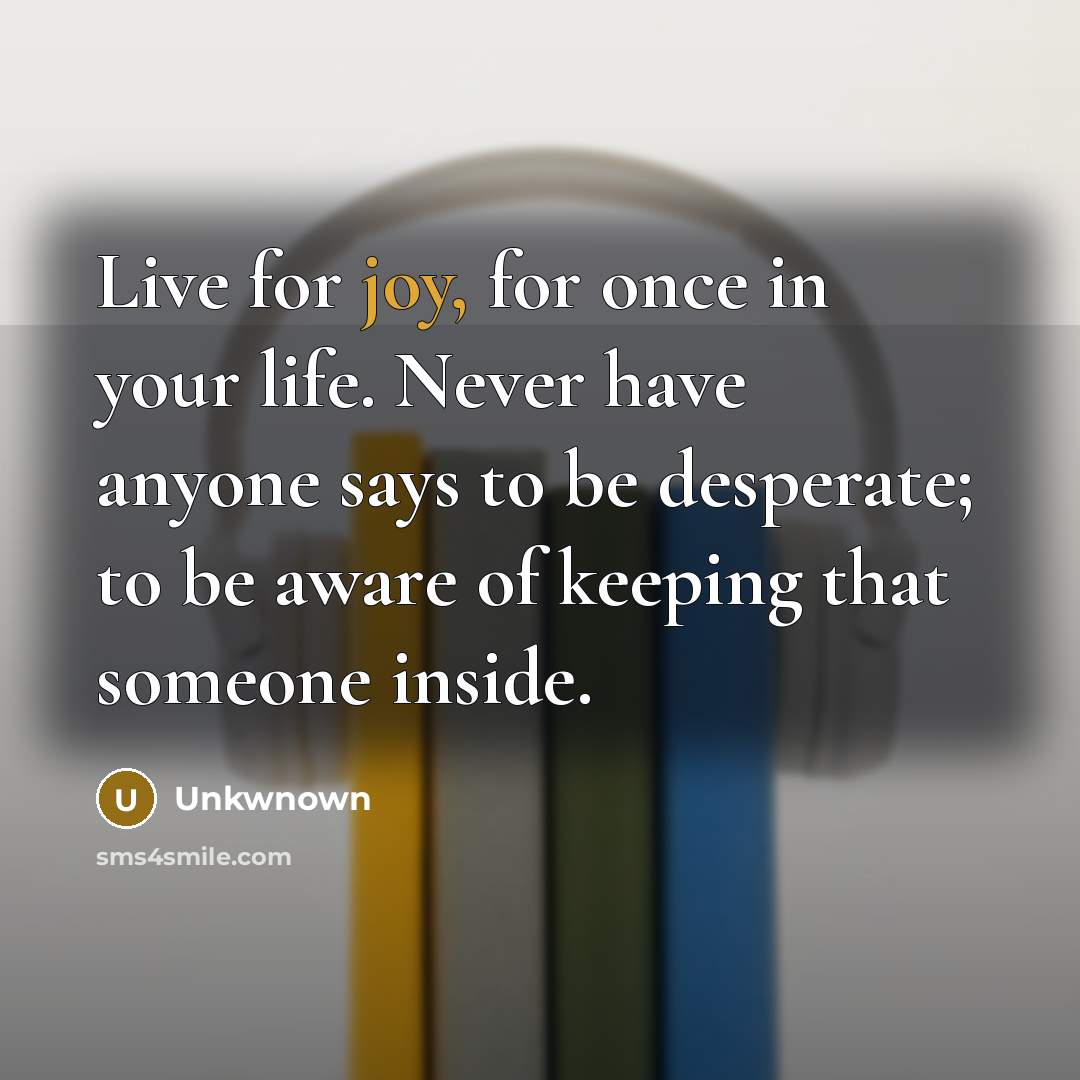 “Live for joy, for once in your life. Never have anyone says to be desperate; to be aware of keeping that someone inside.” quote by Unkwnown