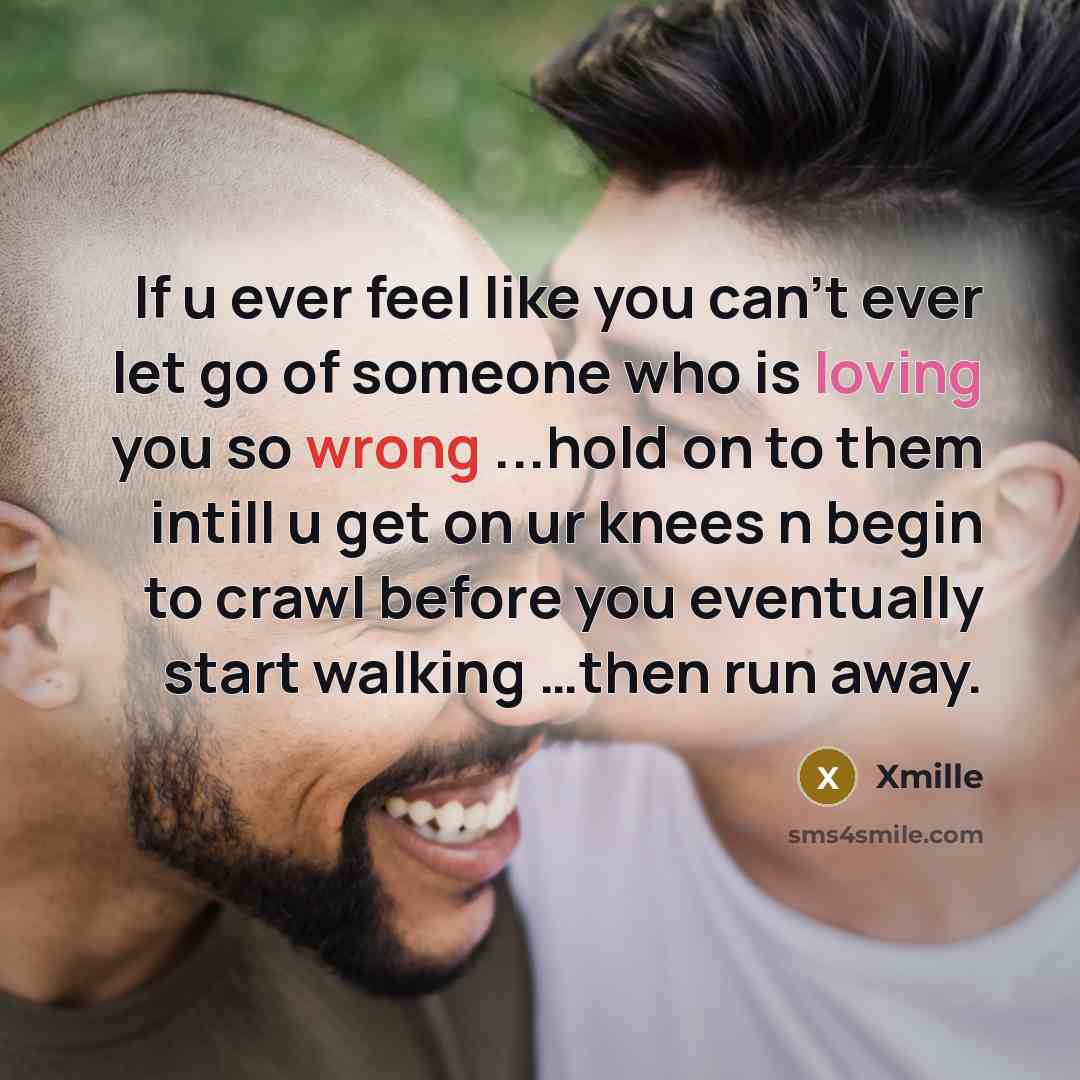 “If u ever feel like you can't ever let go of someone who is loving you so wrong ...hold on to them intill u get on ur knees n begin to crawl before you eventually start walking …then run away.” quote by Xmille