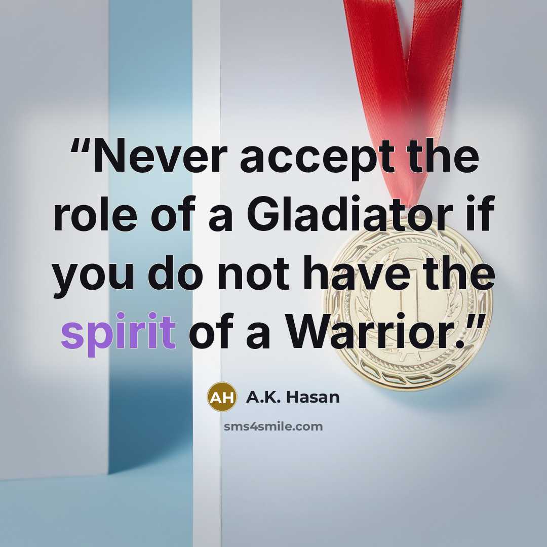 “Never accept the role of a Gladiator if you do not have the spirit of a Warrior.” quote by A.K. Hasan