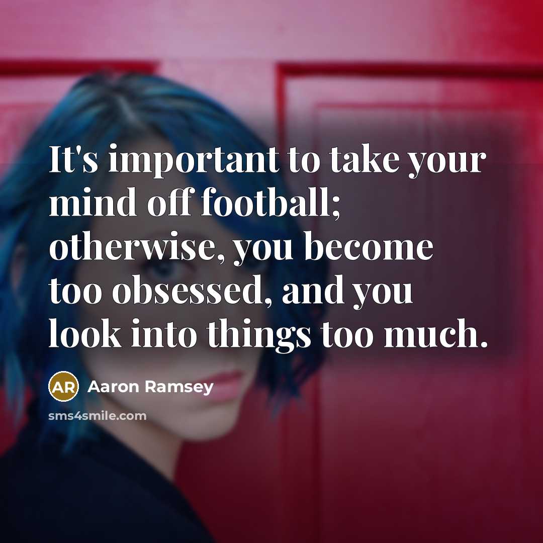 “It's important to take your mind off football; otherwise, you…” quote by Aaron Ramsey