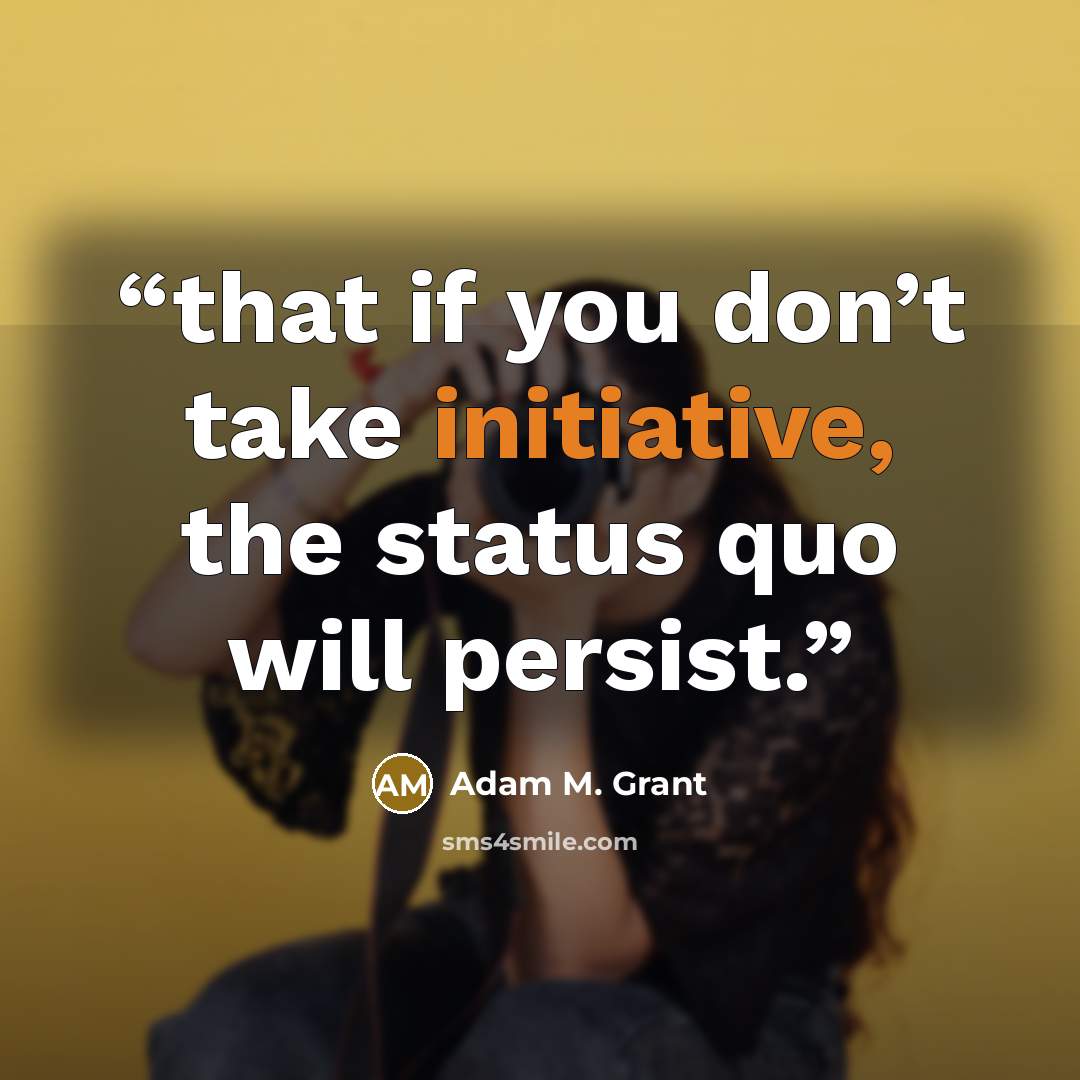 “that if you don’t take initiative, the status quo will persist.” quote by Adam M. Grant
