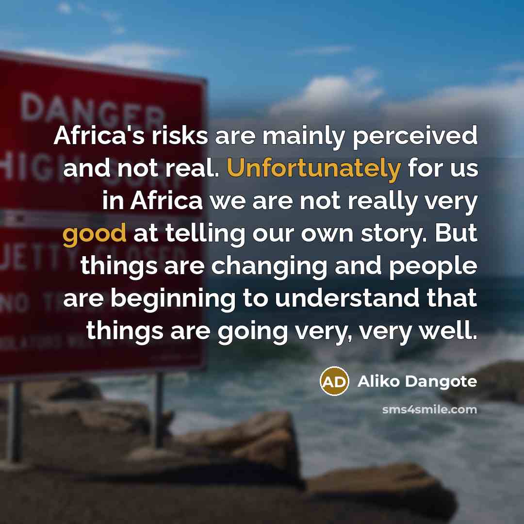 “Africa's risks are mainly perceived and not real. Unfortunately for us in Africa we are not really very good at telling our own story. But things are changing and people are beginning to understand that things are going very, very well.” quote by Aliko Dangote