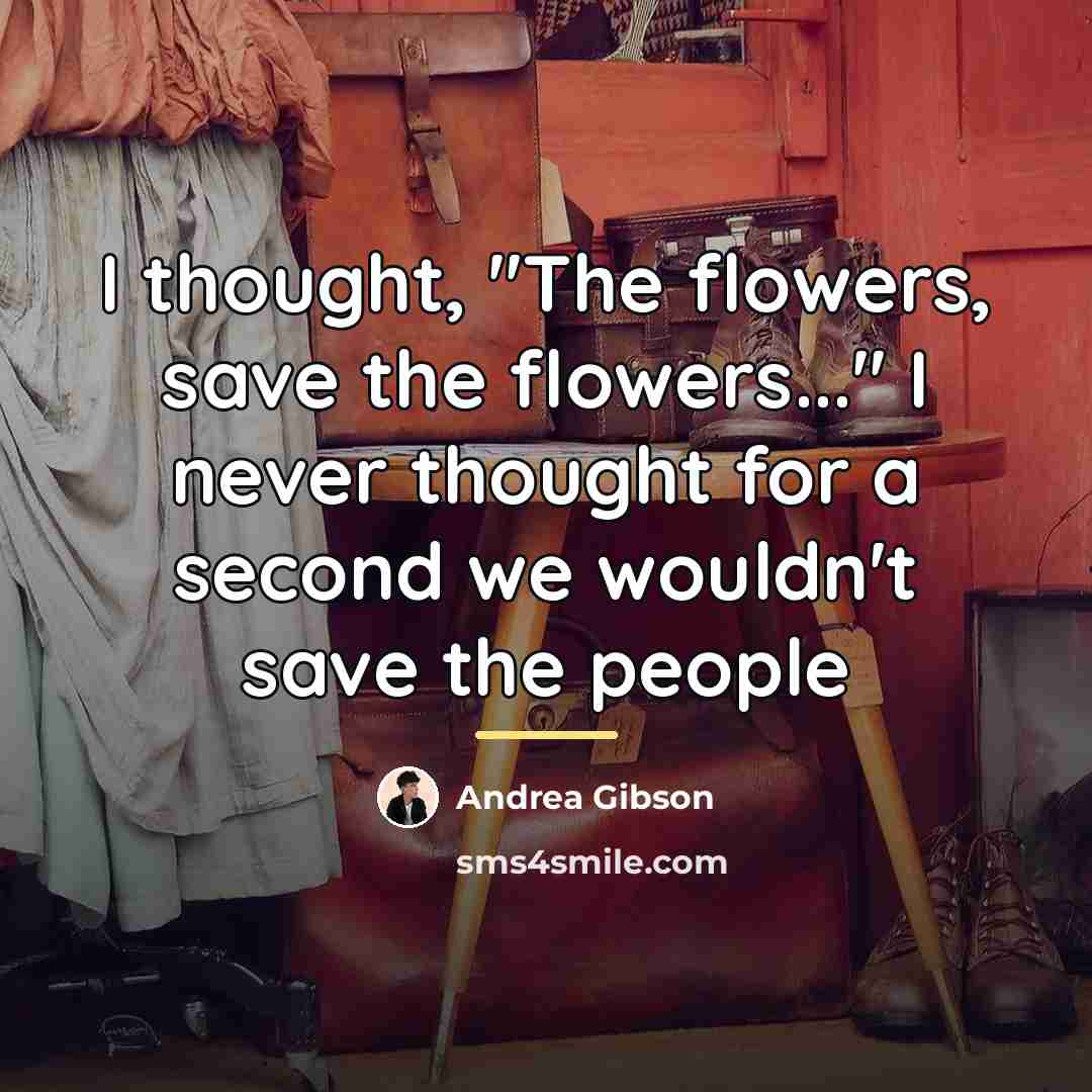 “I thought, "The flowers, save the flowers..." I never thought…” quote by Andrea Gibson