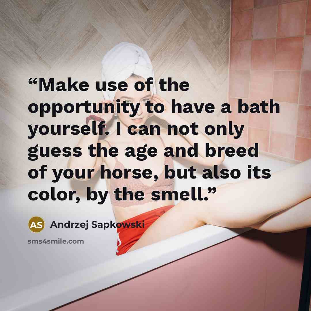 “Make use of the opportunity to have a bath yourself. I can not only guess the age and breed of your horse, but also its color, by the smell.” quote by Andrzej Sapkowski