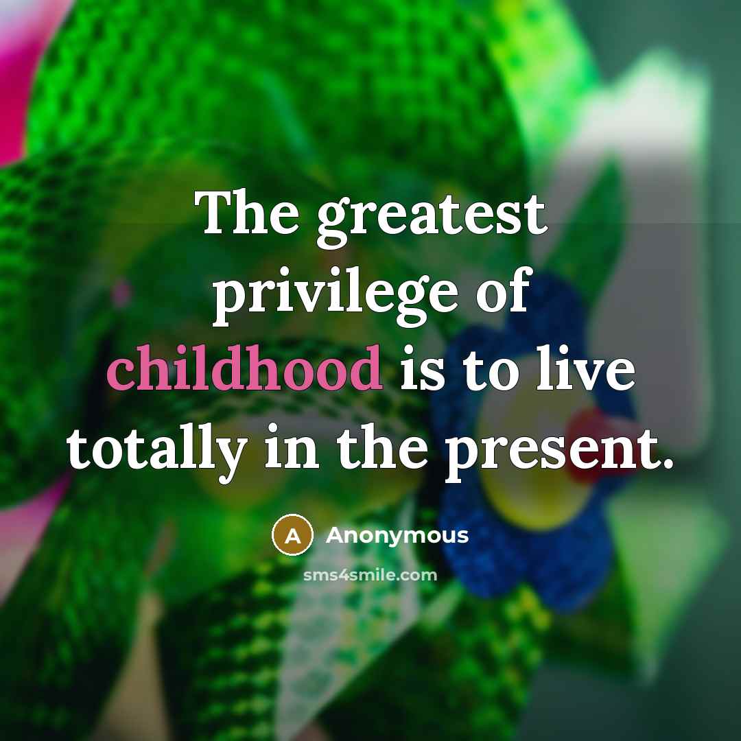 “The greatest privilege of childhood is to live totally in…” quote by Anonymous