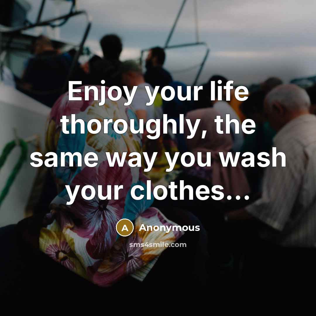 “Enjoy your life thoroughly, the same way you wash your…” quote by Anonymous