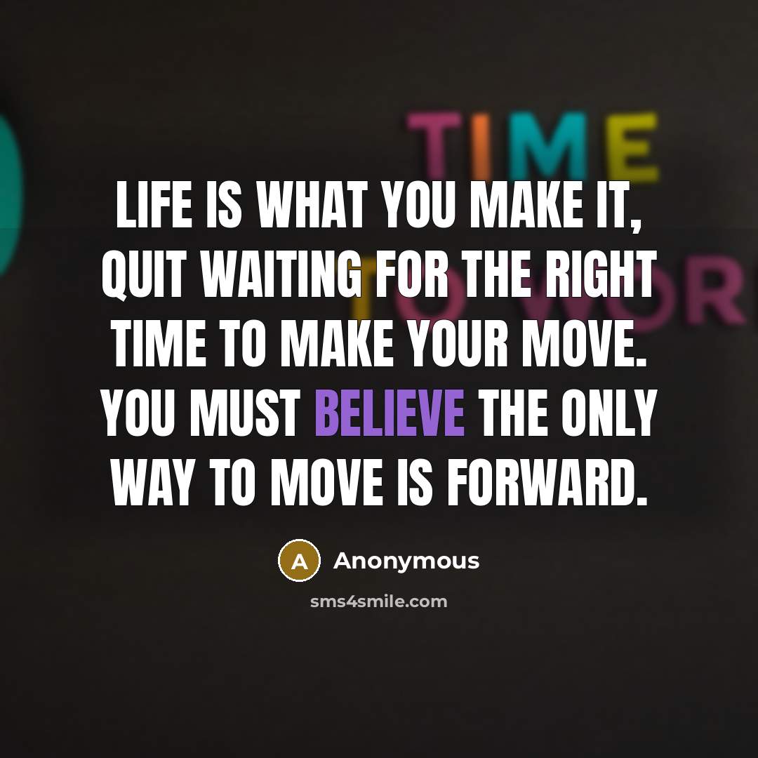 “Life is what you make it, quit waiting for the right time to make your move. You must believe the only way to move is forward.” quote by Anonymous