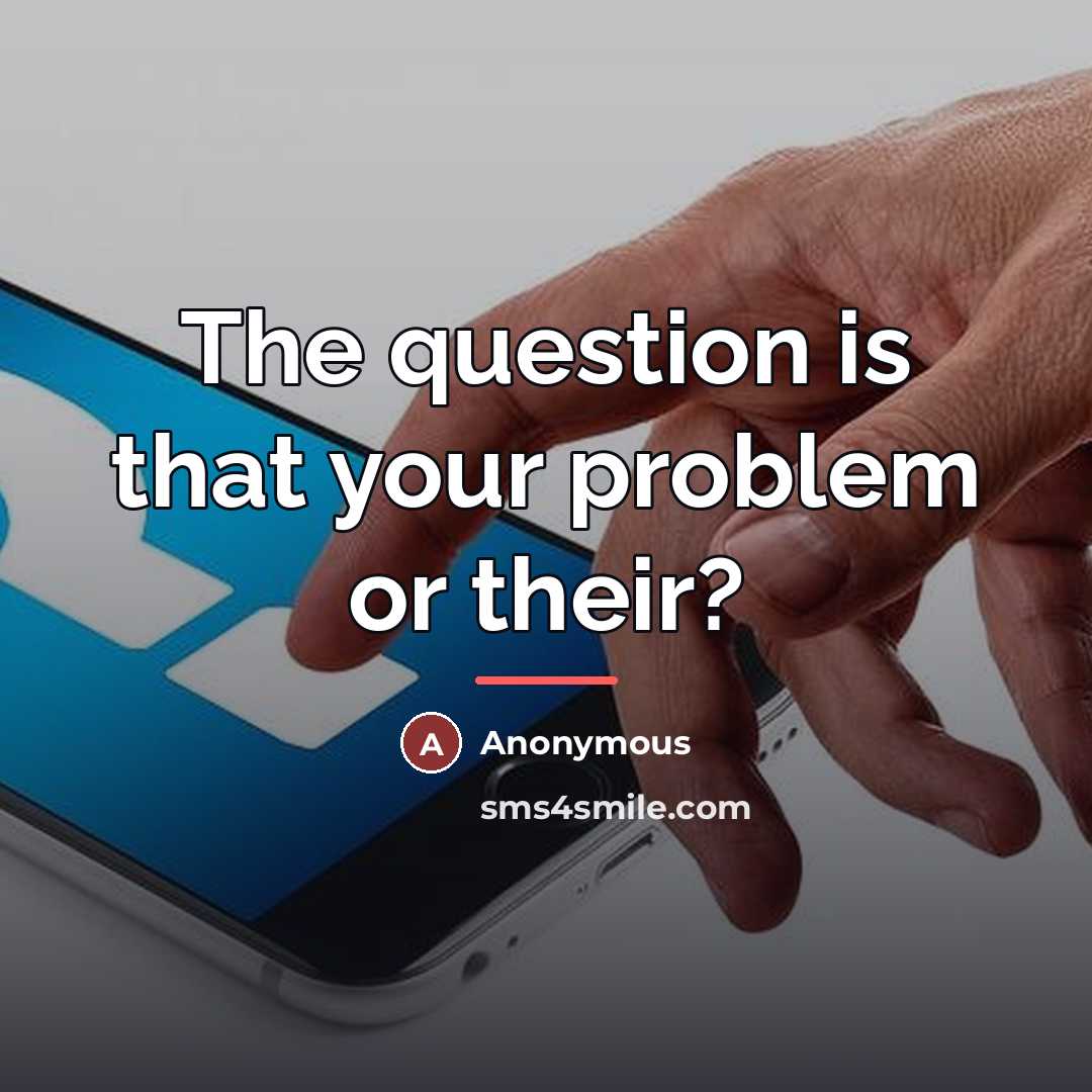 “The question is that your problem or their?…” quote by Anonymous