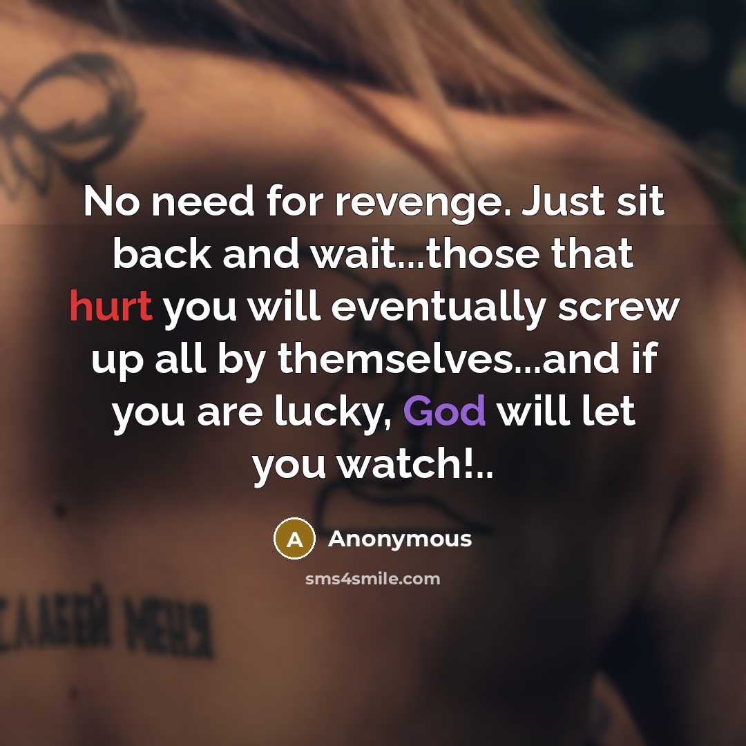 “No need for revenge. Just sit back and wait...those that hurt you will eventually screw up all by themselves...and if you are lucky, God will let you watch!..” quote by Anonymous