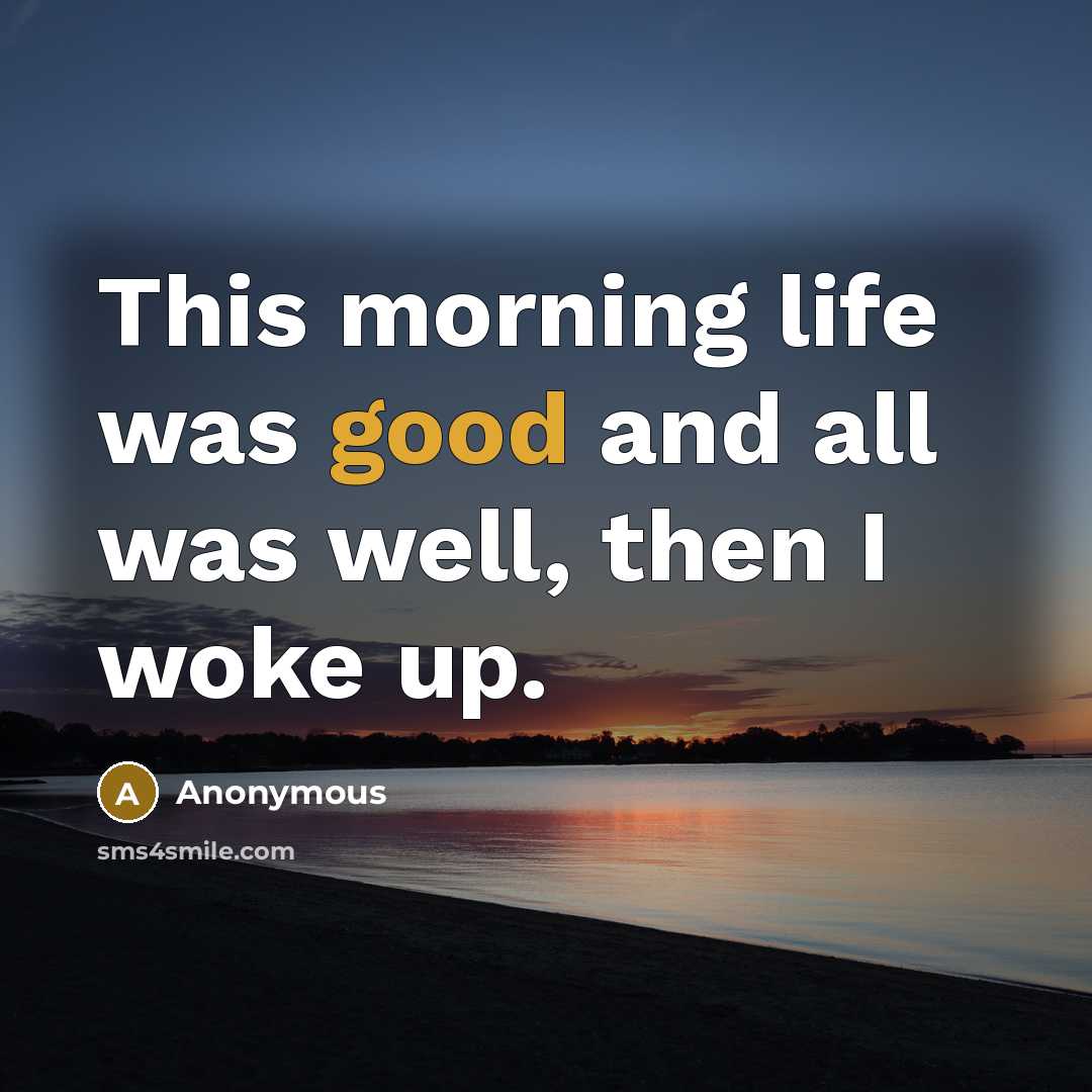 “This morning life was good and all was well, then I woke up.” quote by Anonymous