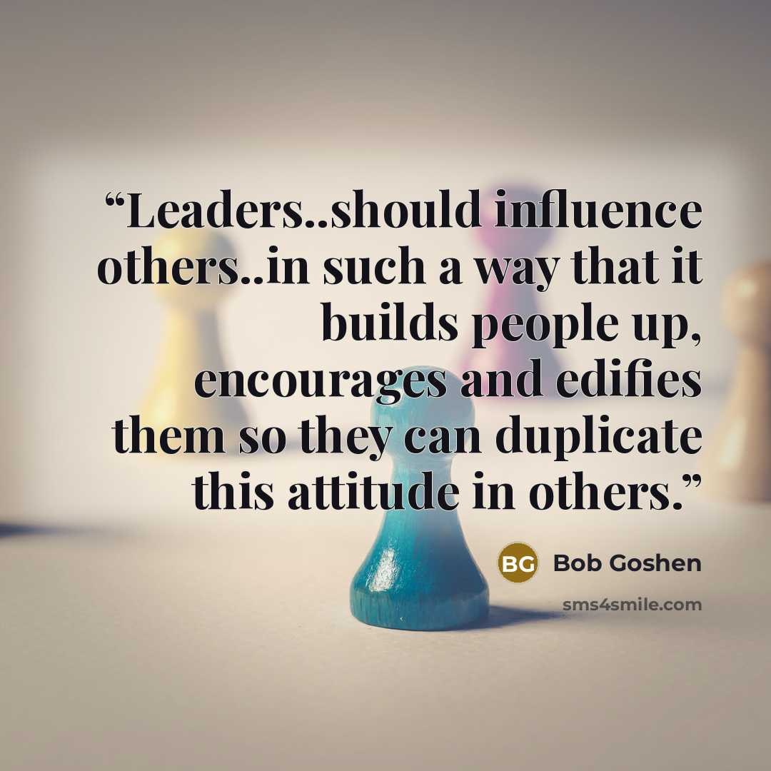 “Leaders..should influence others..in such a way that it builds people up, encourages and edifies them so they can duplicate this attitude in others.” quote by Bob Goshen