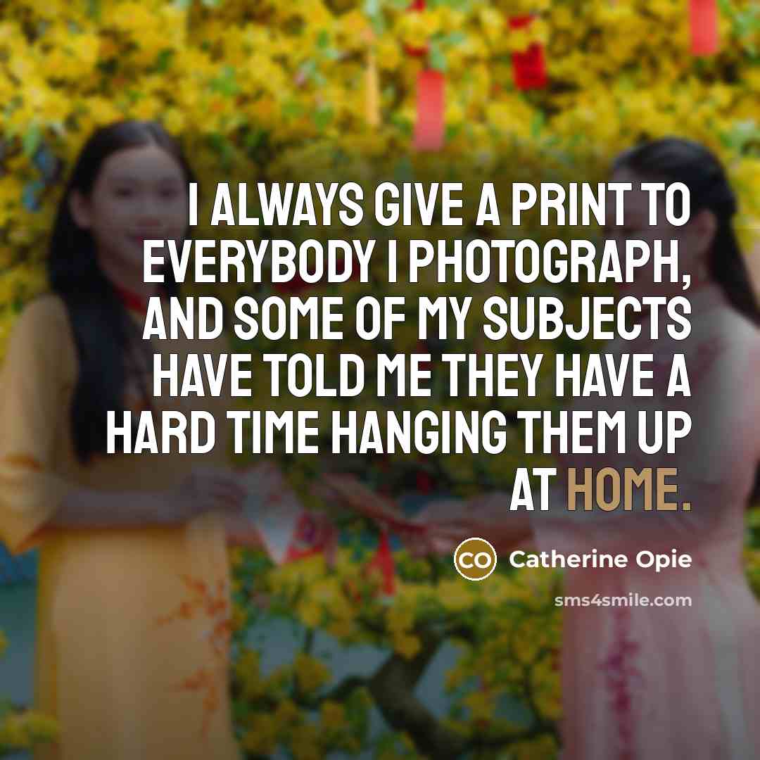 “I always give a print to everybody I photograph, and…” quote by Catherine Opie